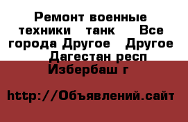 Ремонт военные техники ( танк)  - Все города Другое » Другое   . Дагестан респ.,Избербаш г.